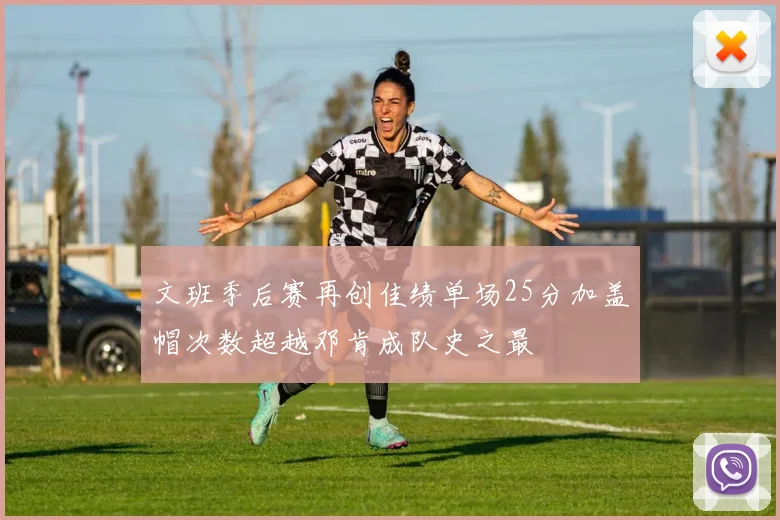 文班季后赛再创佳绩单场25分加盖帽次数超越邓肯成队史之最