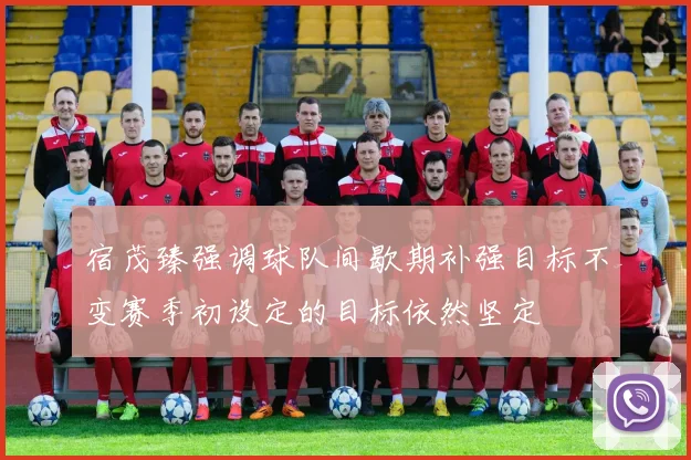 宿茂臻强调球队间歇期补强目标不变赛季初设定的目标依然坚定