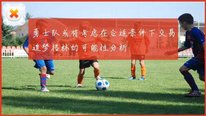 勇士队或将考虑在合适条件下交易追梦格林的可能性分析