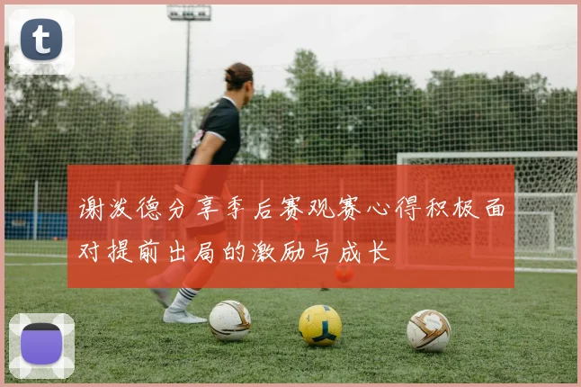谢泼德分享季后赛观赛心得积极面对提前出局的激励与成长