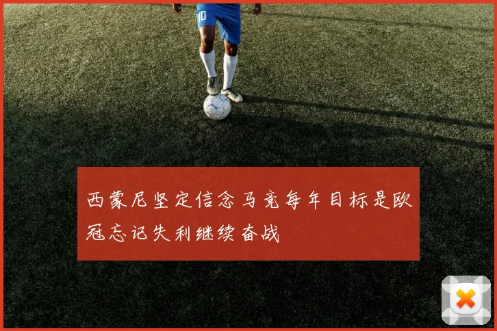 西蒙尼坚定信念马竞每年目标是欧冠忘记失利继续奋战