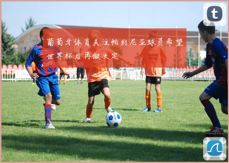 葡萄牙体育关注帕利尼亚球员希望世界杯后再做决定