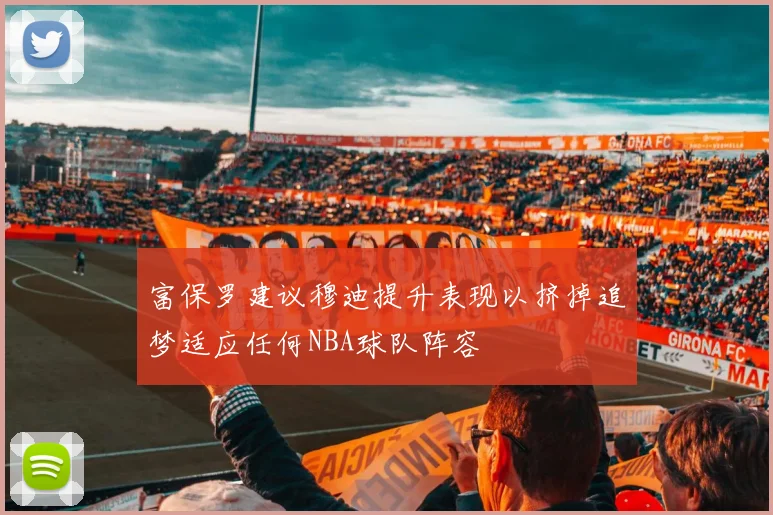 富保罗建议穆迪提升表现以挤掉追梦适应任何NBA球队阵容