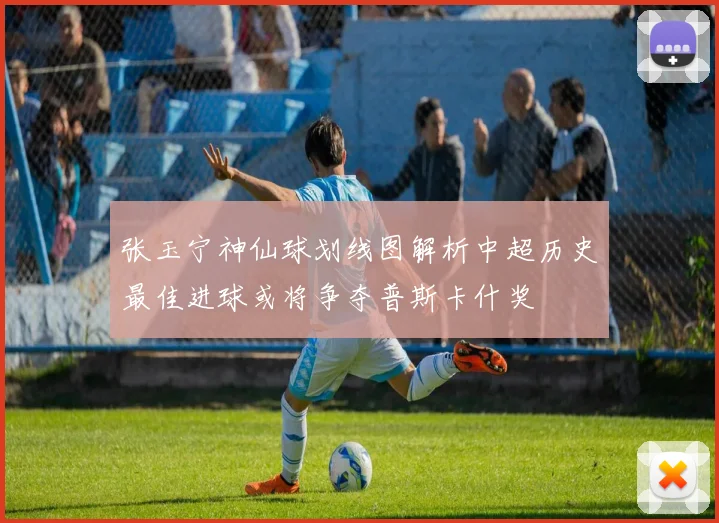 张玉宁神仙球划线图解析中超历史最佳进球或将争夺普斯卡什奖