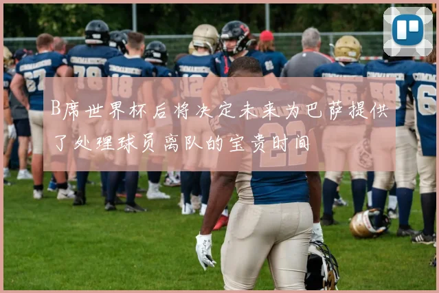 B席世界杯后将决定未来为巴萨提供了处理球员离队的宝贵时间