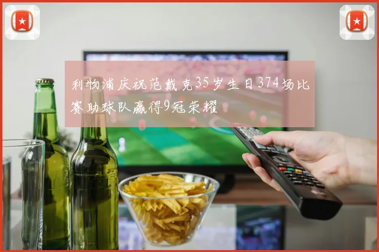 利物浦庆祝范戴克35岁生日374场比赛助球队赢得9冠荣耀