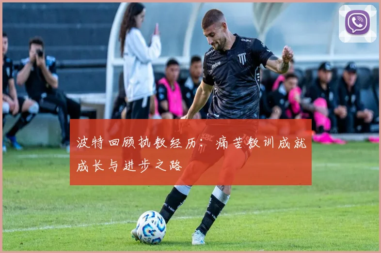 波特回顾执教经历:痛苦教训成就成长与进步之路