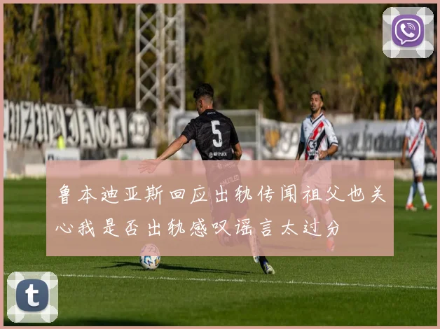 鲁本迪亚斯回应出轨传闻祖父也关心我是否出轨感叹谣言太过分