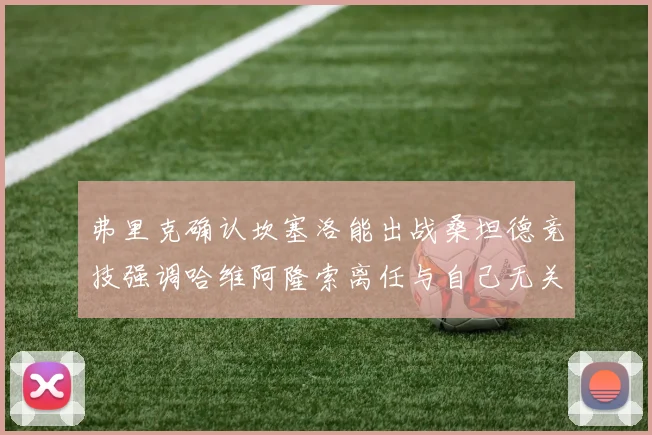 弗里克确认坎塞洛能出战桑坦德竞技强调哈维阿隆索离任与自己无关