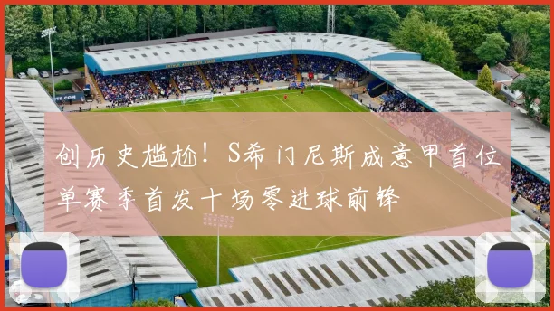 创历史尴尬！S希门尼斯成意甲首位单赛季首发十场零进球前锋