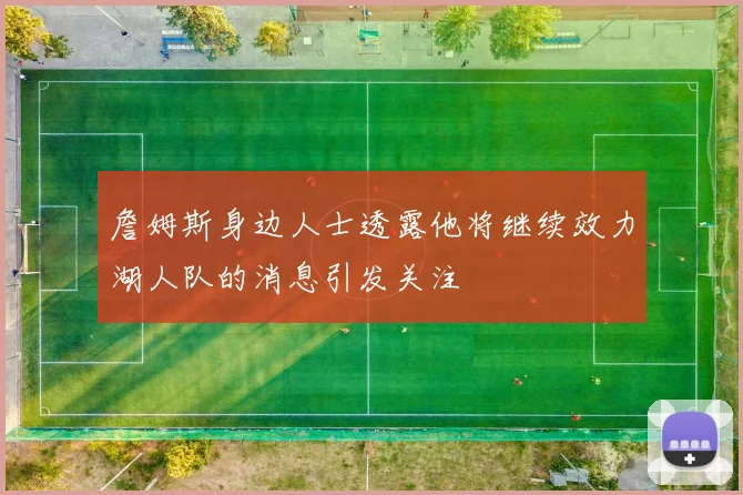 詹姆斯身边人士透露他将继续效力湖人队的消息引发关注