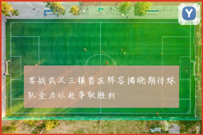 客战武汉三镇首发阵容揭晓期待球队全力以赴争取胜利