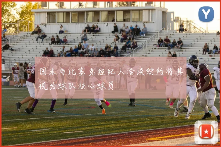 国米与比塞克经纪人洽谈续约将其视为球队核心球员