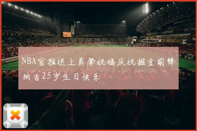 NBA官推送上真挚祝福庆祝掘金前锋纳吉25岁生日快乐
