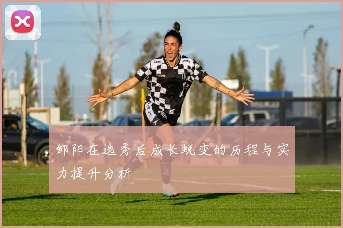 邹阳在选秀后成长蜕变的历程与实力提升分析