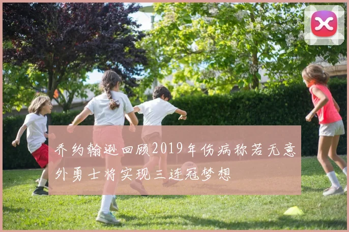 乔约翰逊回顾2019年伤病称若无意外勇士将实现三连冠梦想