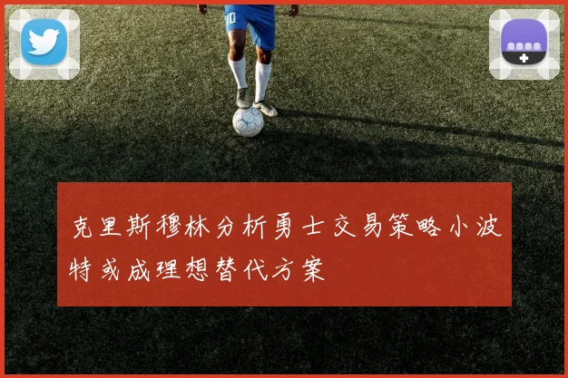 克里斯穆林分析勇士交易策略小波特或成理想替代方案