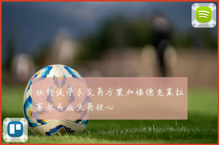 独行侠寻求交易方案加福德克莱拉塞尔或成交易核心