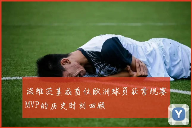 诺维茨基成首位欧洲球员获常规赛MVP的历史时刻回顾