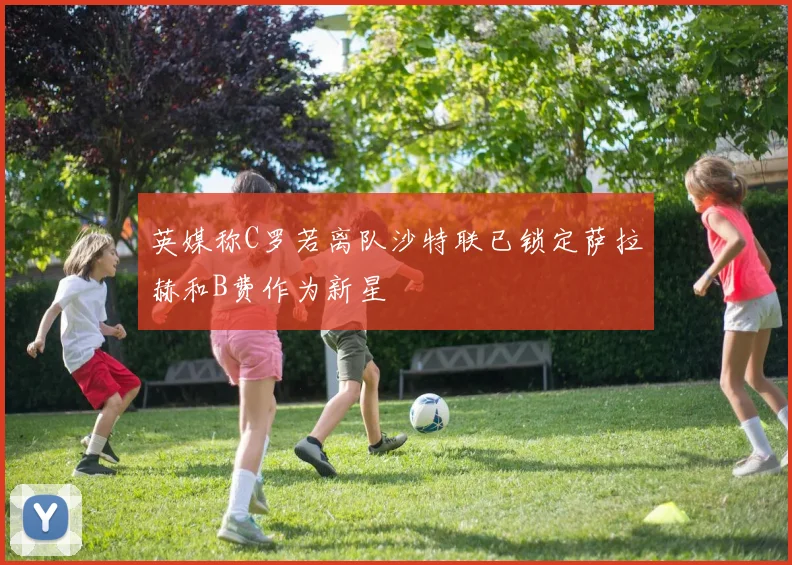 英媒称C罗若离队沙特联已锁定萨拉赫和B费作为新星