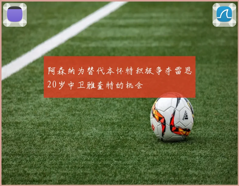 阿森纳为替代本怀特积极争夺雷恩20岁中卫雅奎特的机会