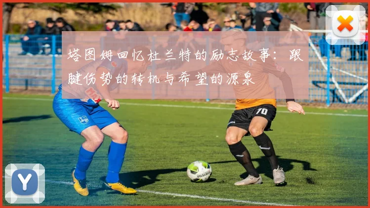 塔图姆回忆杜兰特的励志故事：跟腱伤势的转机与希望的源泉