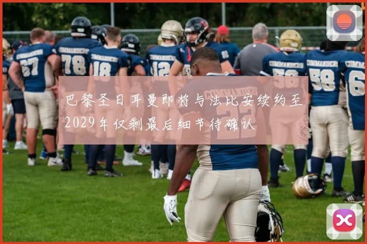 巴黎圣日耳曼即将与法比安续约至2029年仅剩最后细节待确认