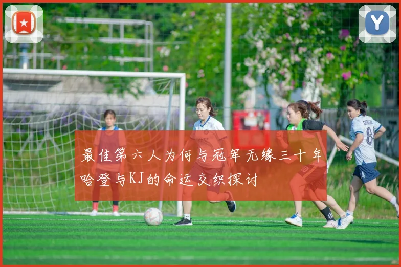 最佳第六人为何与冠军无缘三十年哈登与KJ的命运交织探讨
