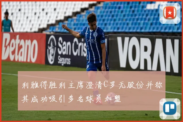 利雅得胜利主席澄清C罗无股份并称其成功吸引多名球员加盟