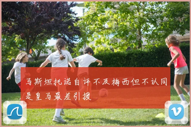 马斯坦托诺自评不及梅西但不认同是皇马最差引援
