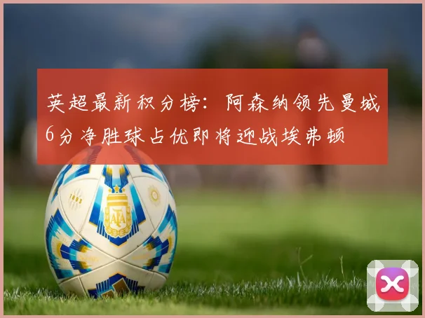 英超最新积分榜：阿森纳领先曼城6分净胜球占优即将迎战埃弗顿