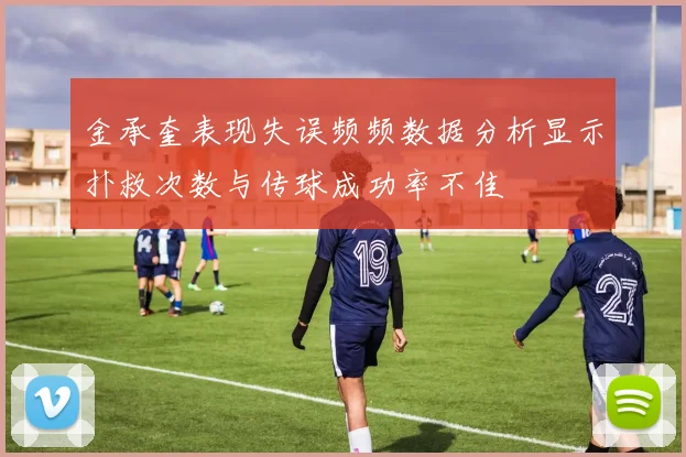 金承奎表现失误频频数据分析显示扑救次数与传球成功率不佳